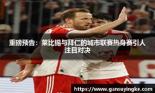 重磅预告：莱比锡与拜仁的城市联赛热身赛引人注目对决