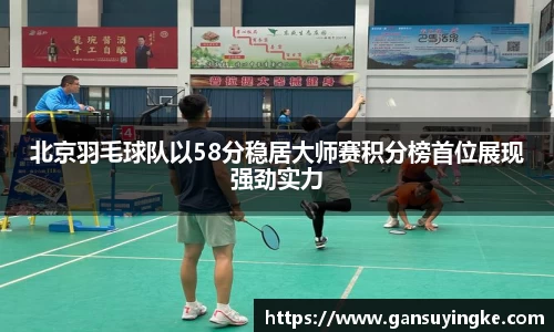 北京羽毛球队以58分稳居大师赛积分榜首位展现强劲实力