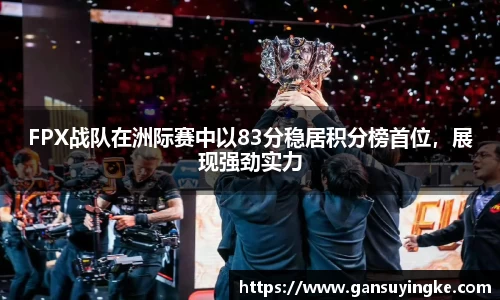 FPX战队在洲际赛中以83分稳居积分榜首位，展现强劲实力