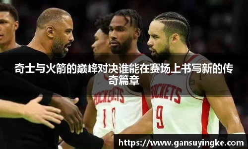 奇士与火箭的巅峰对决谁能在赛场上书写新的传奇篇章